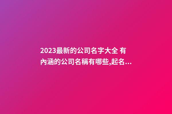 2023最新的公司名字大全 有內涵的公司名稱有哪些,起名之家-第1張-公司起名-玄機派